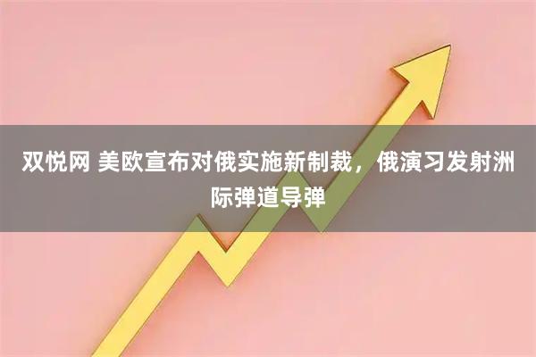 双悦网 美欧宣布对俄实施新制裁，俄演习发射洲际弹道导弹