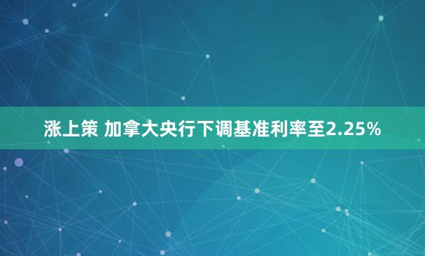 涨上策 加拿大央行下调基准利率至2.25%
