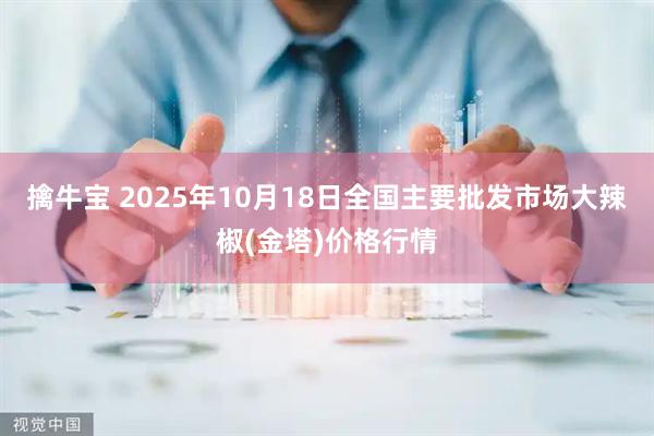擒牛宝 2025年10月18日全国主要批发市场大辣椒(金塔)价格行情