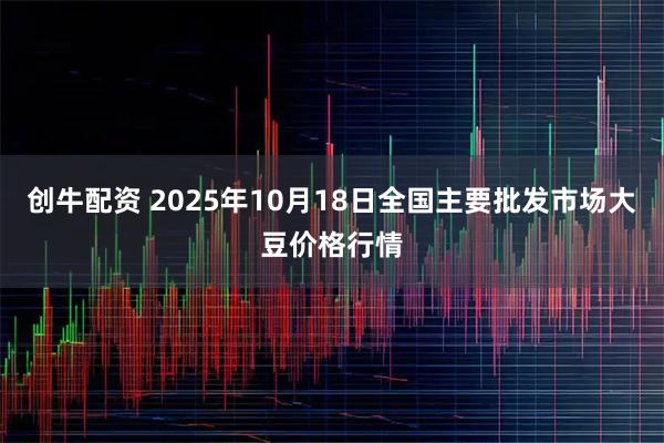 创牛配资 2025年10月18日全国主要批发市场大豆价格行情