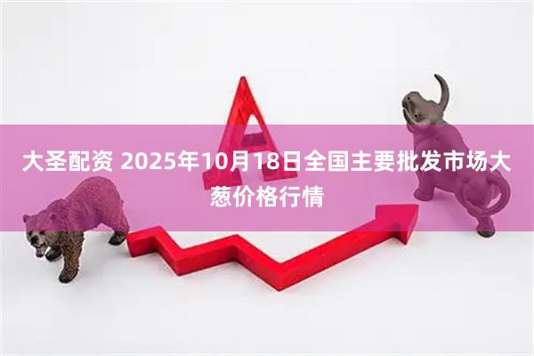 大圣配资 2025年10月18日全国主要批发市场大葱价格行情