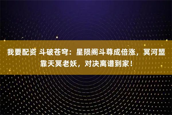 我要配资 斗破苍穹：星陨阁斗尊成倍涨，冥河盟靠天冥老妖，对决离谱到家！