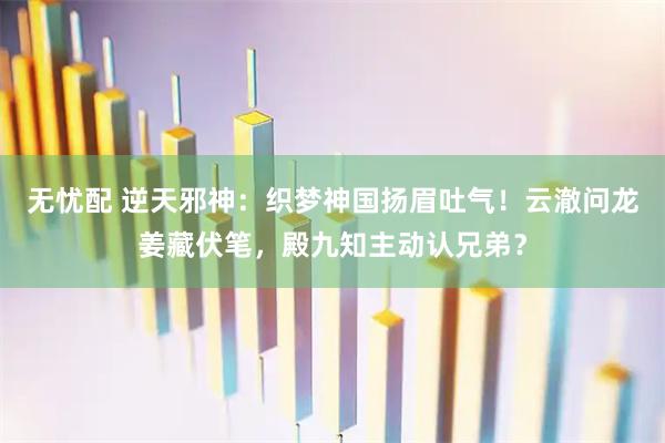 无忧配 逆天邪神：织梦神国扬眉吐气！云澈问龙姜藏伏笔，殿九知主动认兄弟？