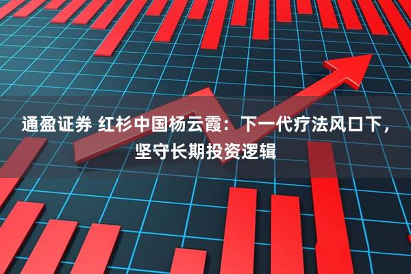 通盈证券 红杉中国杨云霞:下一代疗法风口下,坚守长期投资逻辑