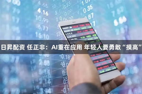 日昇配资 任正非：AI重在应用 年轻人要勇敢“摸高”