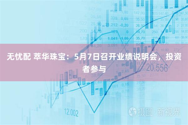 无忧配 萃华珠宝：5月7日召开业绩说明会，投资者参与