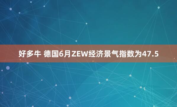 好多牛 德国6月ZEW经济景气指数为47.5