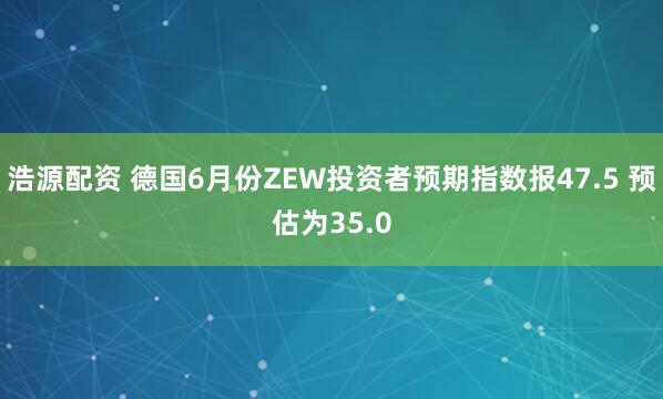 浩源配资 德国6月份ZEW投资者预期指数报47.5 预估为35.0