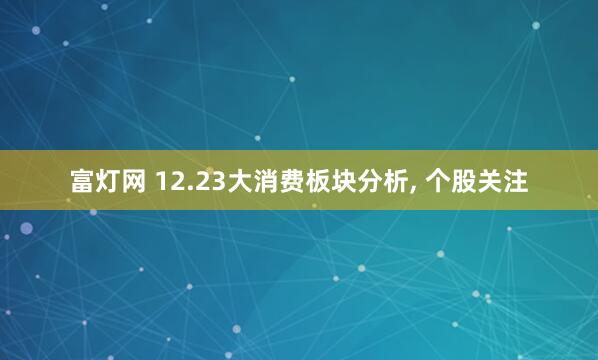 富灯网 12.23大消费板块分析, 个股关注