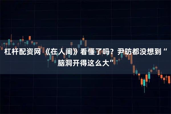 杠杆配资网 《在人间》看懂了吗？尹昉都没想到“脑洞开得这么大”