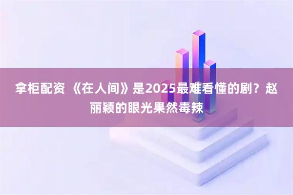 拿柜配资 《在人间》是2025最难看懂的剧？赵丽颖的眼光果然毒辣
