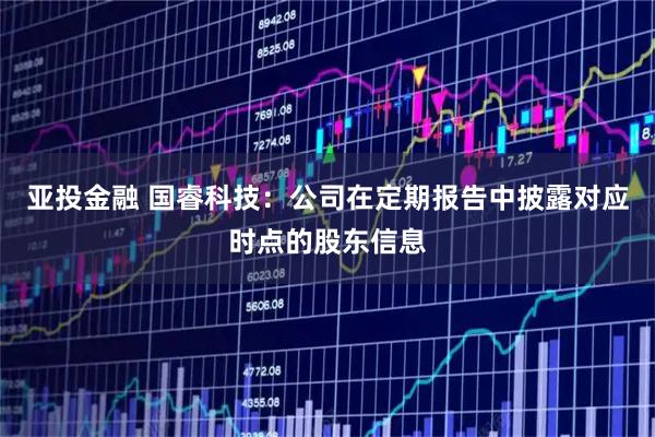 亚投金融 国睿科技：公司在定期报告中披露对应时点的股东信息