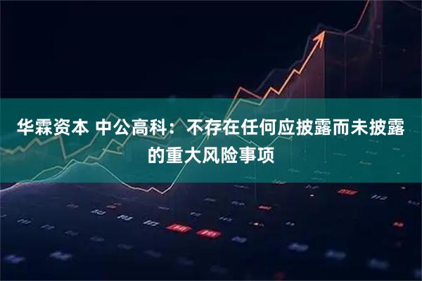 华霖资本 中公高科：不存在任何应披露而未披露的重大风险事项