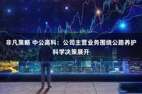 非凡策略 中公高科：公司主营业务围绕公路养护科学决策展开