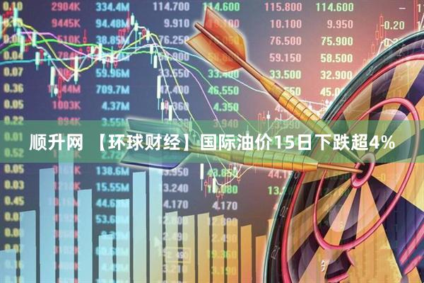 顺升网 【环球财经】国际油价15日下跌超4%