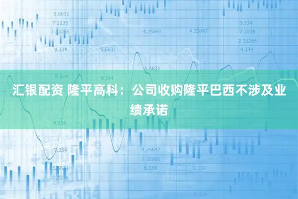 汇银配资 隆平高科：公司收购隆平巴西不涉及业绩承诺