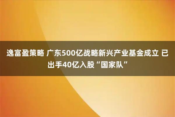 逸富盈策略 广东500亿战略新兴产业基金成立 已出手40亿入股“国家队”