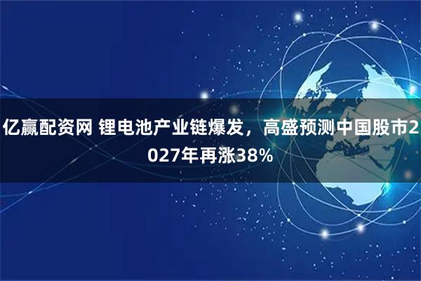 亿赢配资网 锂电池产业链爆发，高盛预测中国股市2027年再涨38%
