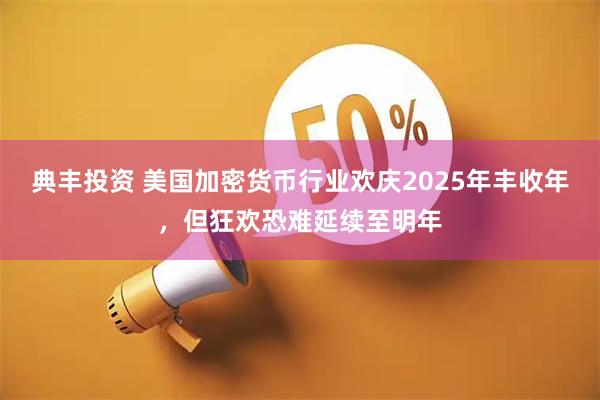 典丰投资 美国加密货币行业欢庆2025年丰收年，但狂欢恐难延续至明年