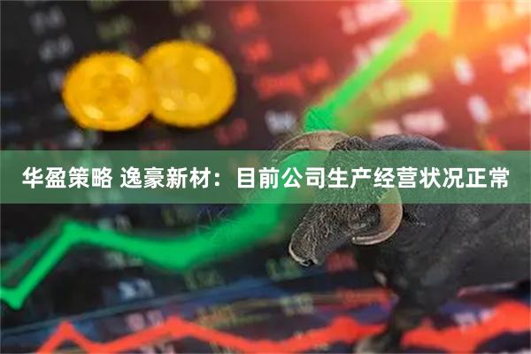 华盈策略 逸豪新材：目前公司生产经营状况正常
