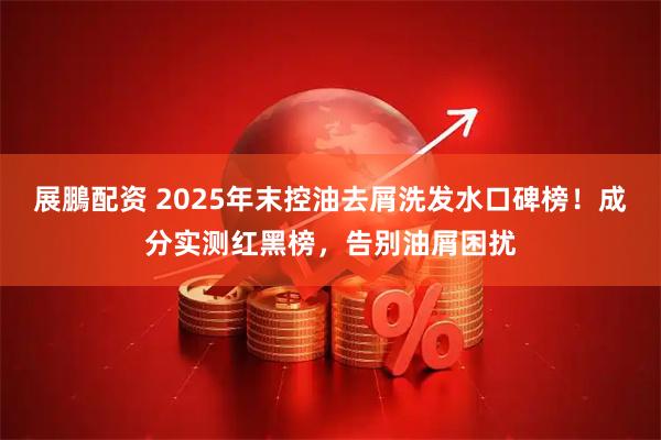 展鵬配资 2025年末控油去屑洗发水口碑榜！成分实测红黑榜，告别油屑困扰