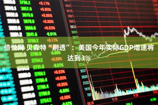 倍悦网 贝森特“剧透”：美国今年实际GDP增速将达到3%