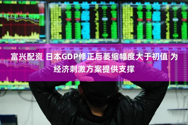富兴配资 日本GDP修正后萎缩幅度大于初值 为经济刺激方案提供支撑