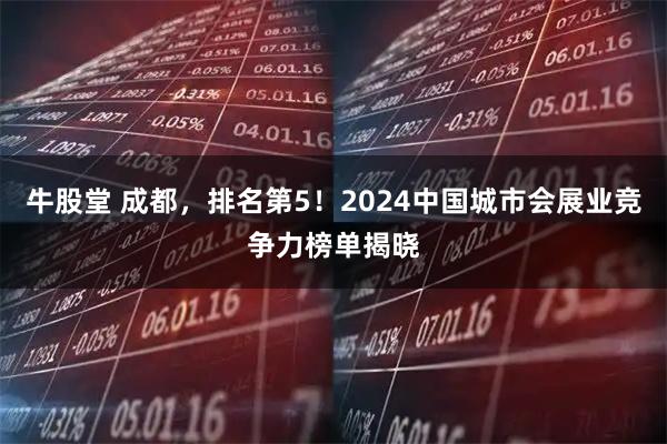 牛股堂 成都，排名第5！2024中国城市会展业竞争力榜单揭晓