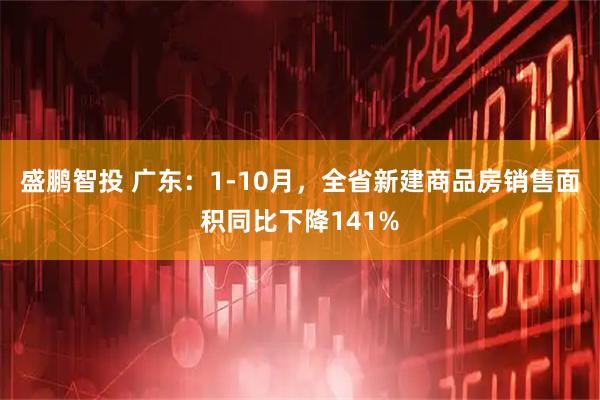 盛鹏智投 广东：1-10月，全省新建商品房销售面积同比下降141%