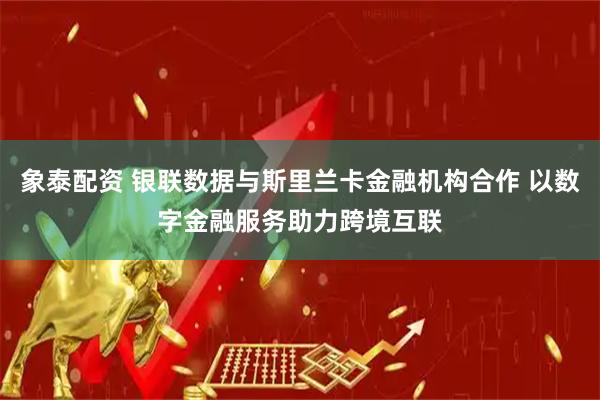 象泰配资 银联数据与斯里兰卡金融机构合作 以数字金融服务助力跨境互联