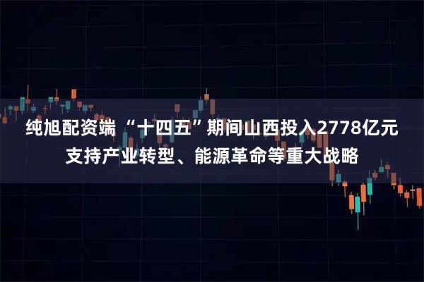 纯旭配资端 “十四五”期间山西投入2778亿元支持产业转型、能源革命等重大战略