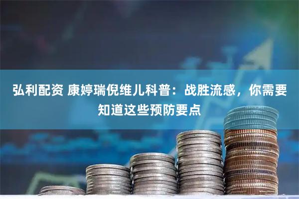 弘利配资 康婷瑞倪维儿科普：战胜流感，你需要知道这些预防要点