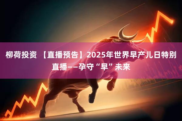 柳荷投资 【直播预告】2025年世界早产儿日特别直播——孕守“早”未来