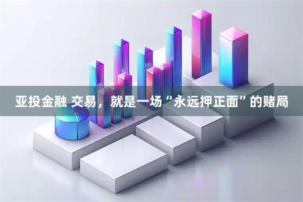 亚投金融 交易，就是一场“永远押正面”的赌局