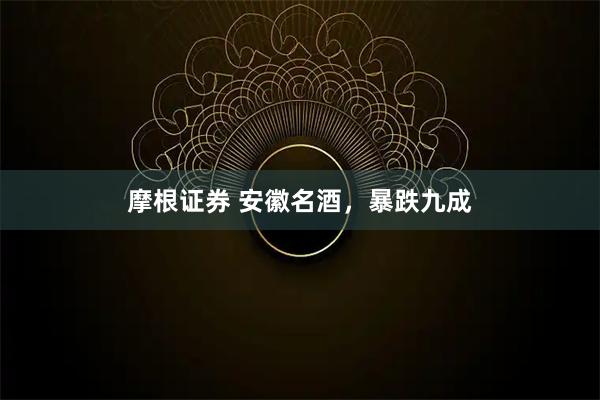 摩根证券 安徽名酒，暴跌九成