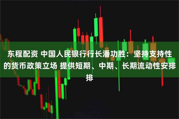 东程配资 中国人民银行行长潘功胜：坚持支持性的货币政策立场 提供短期、中期、长期流动性安排