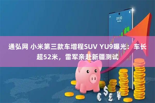 通弘网 小米第三款车增程SUV YU9曝光：车长超52米，雷军亲赴新疆测试