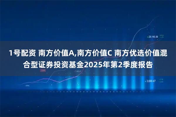 1号配资 南方价值A,南方价值C 南方优选价值混合型证券投资基金2025年第2季度报告