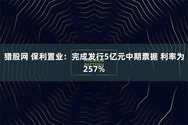 猎股网 保利置业:完成发行5亿元中期票据 利率为257%