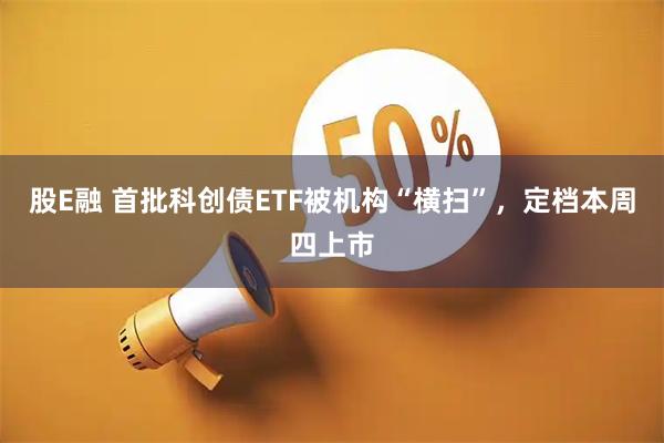 股E融 首批科创债ETF被机构“横扫”,定档本周四上市