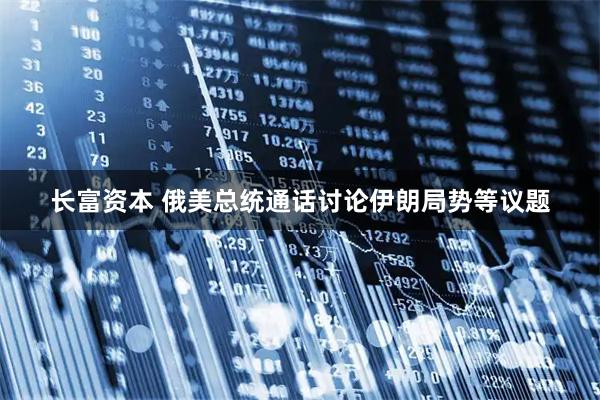 长富资本 俄美总统通话讨论伊朗局势等议题