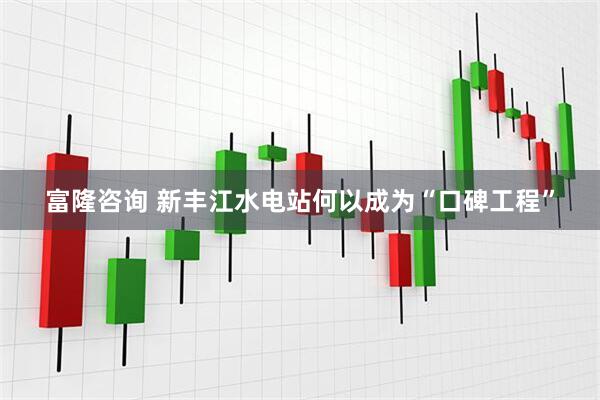 富隆咨询 新丰江水电站何以成为“口碑工程”