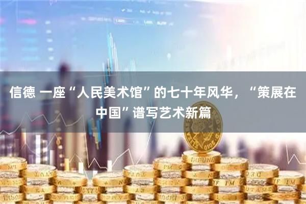 信德 一座“人民美术馆”的七十年风华，“策展在中国”谱写艺术新篇