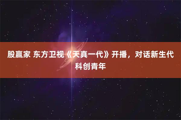 股赢家 东方卫视《天真一代》开播，对话新生代科创青年