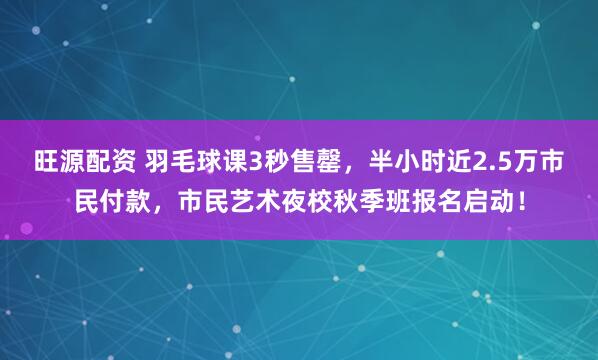 旺源配资 羽毛球课3秒售罄，半小时近2.5万市民付款，市民艺术夜校秋季班报名启动！