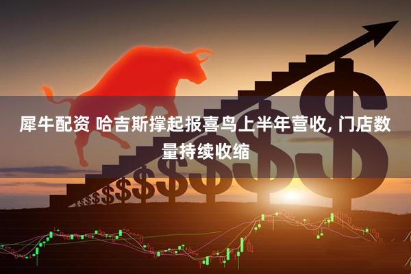 犀牛配资 哈吉斯撑起报喜鸟上半年营收, 门店数量持续收缩