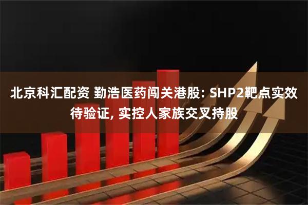 北京科汇配资 勤浩医药闯关港股: SHP2靶点实效待验证, 实控人家族交叉持股